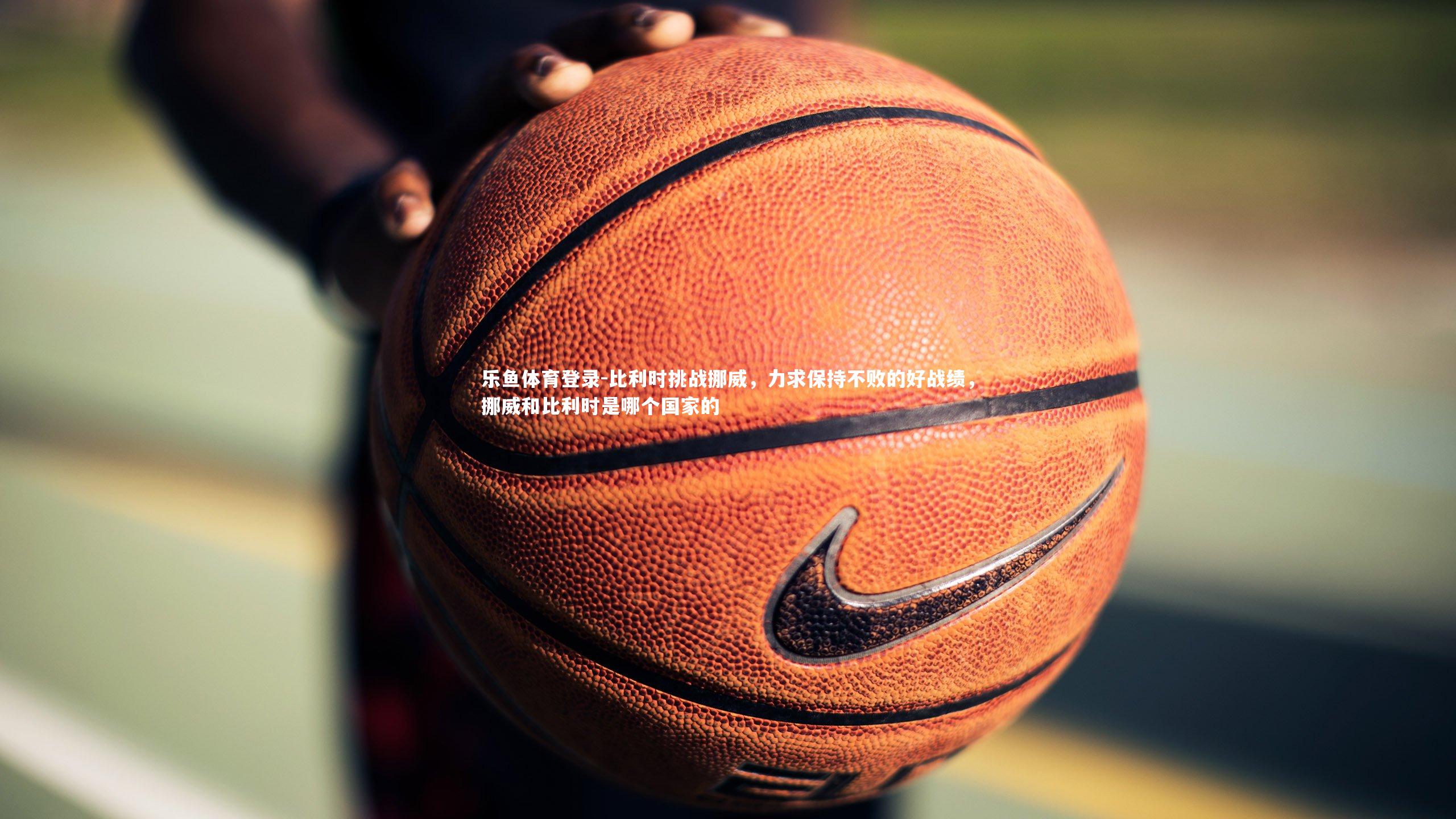 比利时挑战挪威,力求保持不败的好战绩,挪威和比利时是哪个国家的