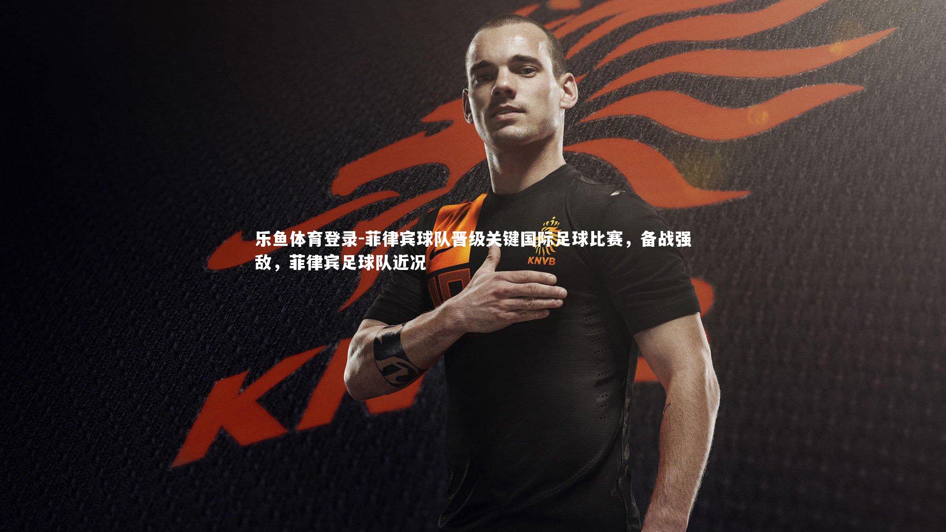 乐鱼体育登录-菲律宾球队晋级关键国际足球比赛,备战强敌,菲律宾足球队近况