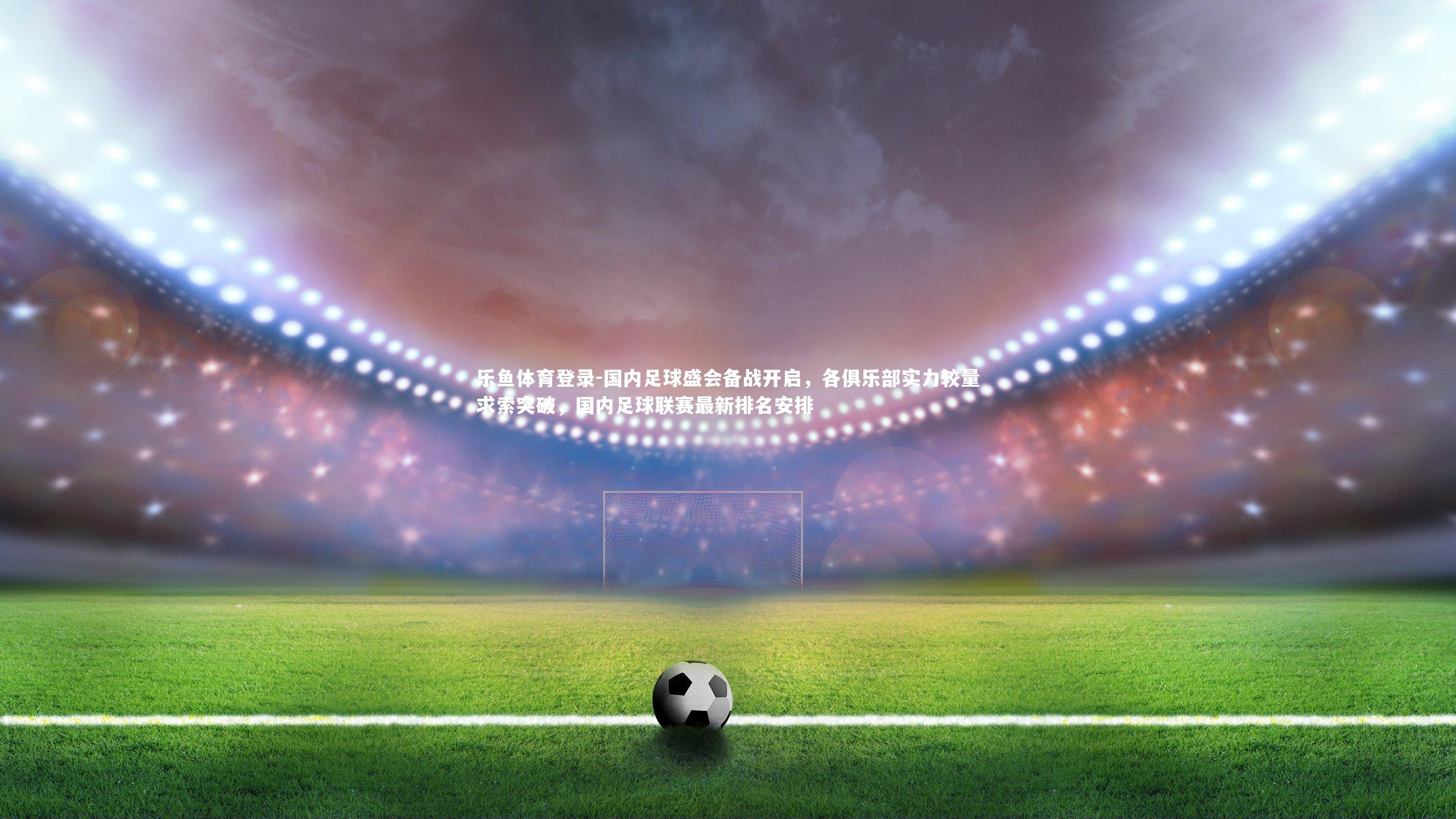国内足球盛会备战开启,各俱乐部实力较量求索突破,国内足球联赛最新排名安排