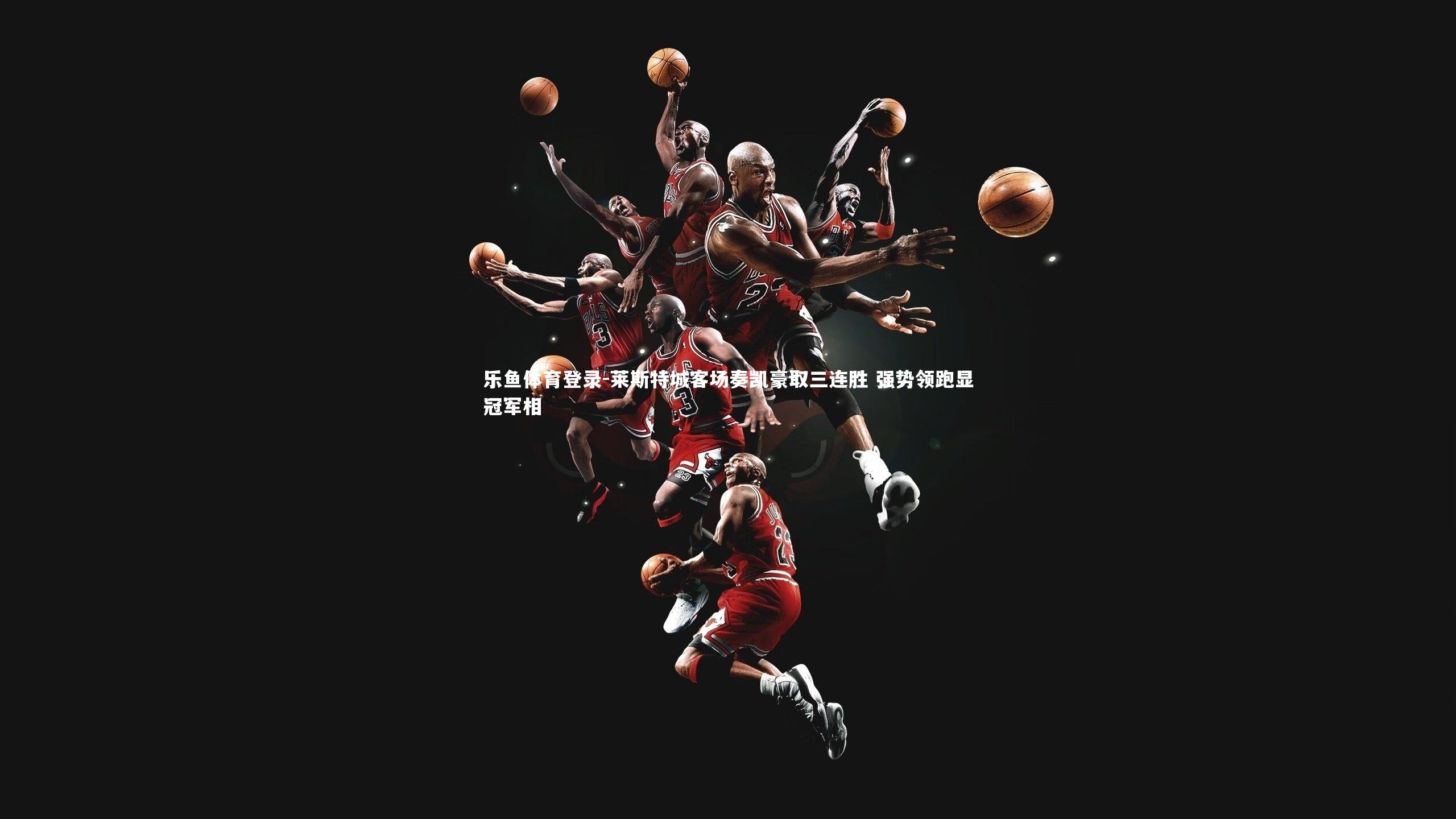 莱斯特城客场奏凯豪取三连胜 强势领跑显冠军相