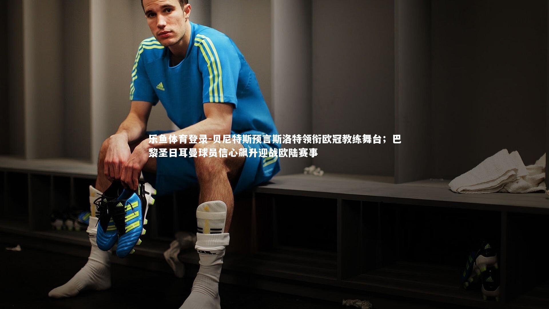 贝尼特斯预言斯洛特领衔欧冠教练舞台；巴黎圣日耳曼球员信心飙升迎战欧陆赛事