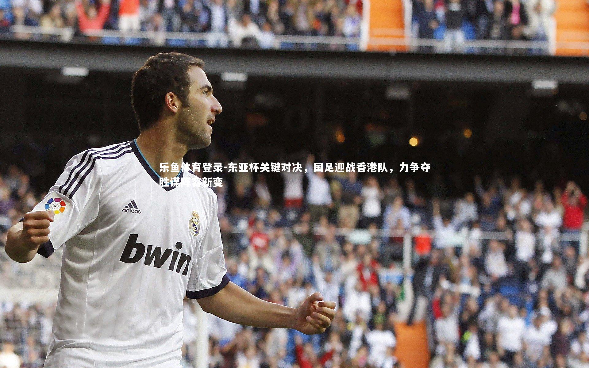 东亚杯关键对决，国足迎战香港队，力争夺胜谋阵容新变