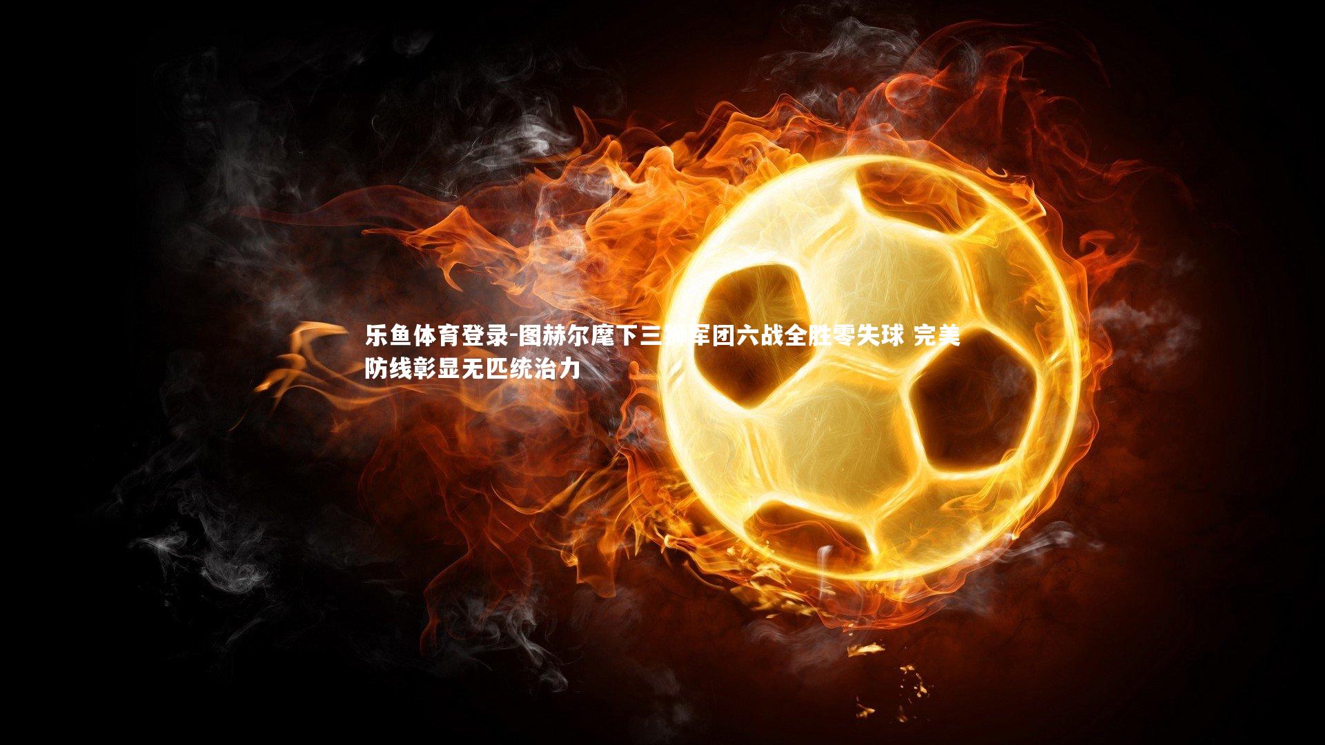 图赫尔麾下三狮军团六战全胜零失球 完美防线彰显无匹统治力