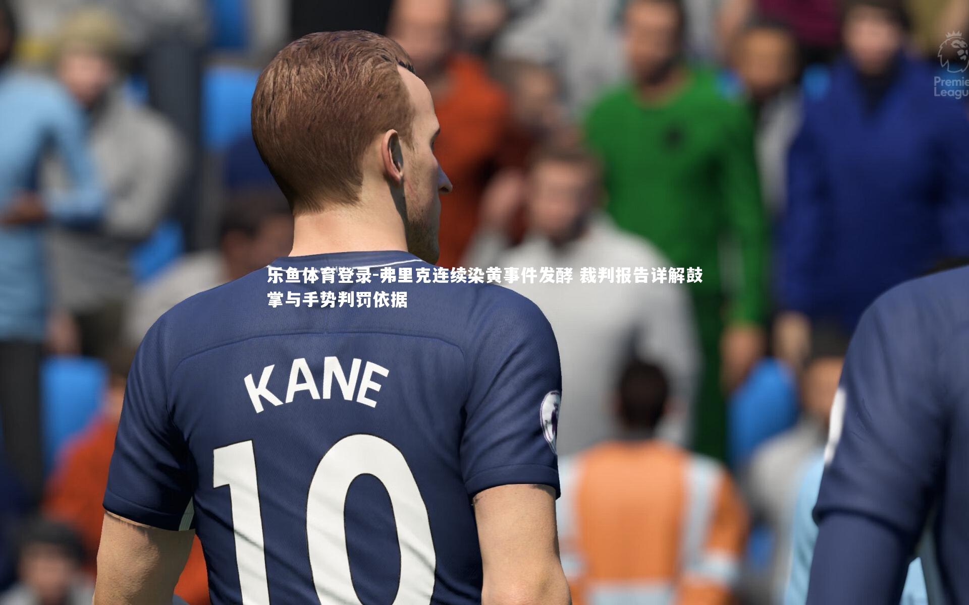 弗里克连续染黄事件发酵 裁判报告详解鼓掌与手势判罚依据