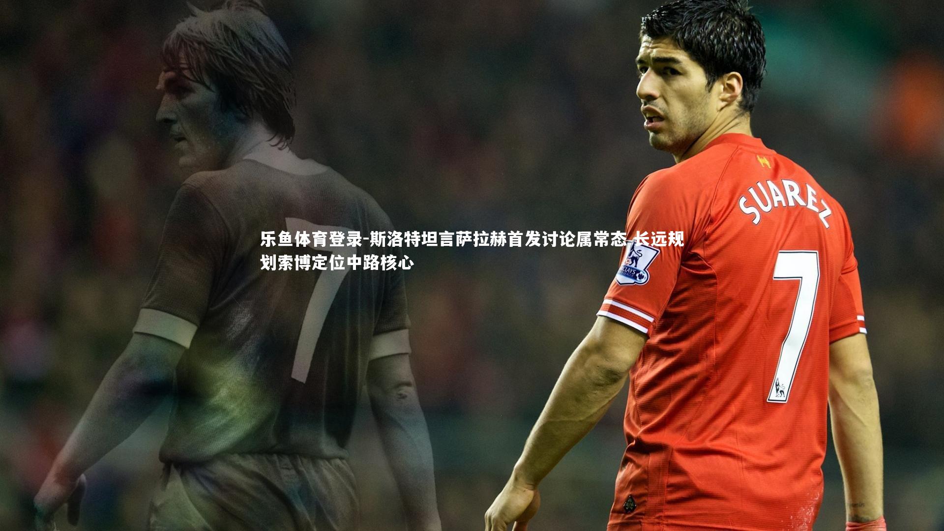 斯洛特坦言萨拉赫首发讨论属常态 长远规划索博定位中路核心