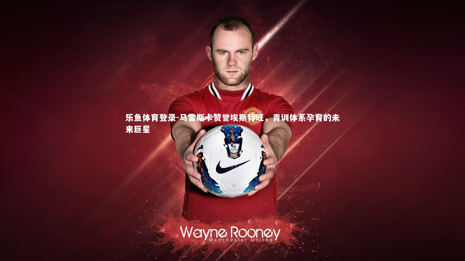 马雷斯卡赞誉埃斯特旺，青训体系孕育的未来巨星