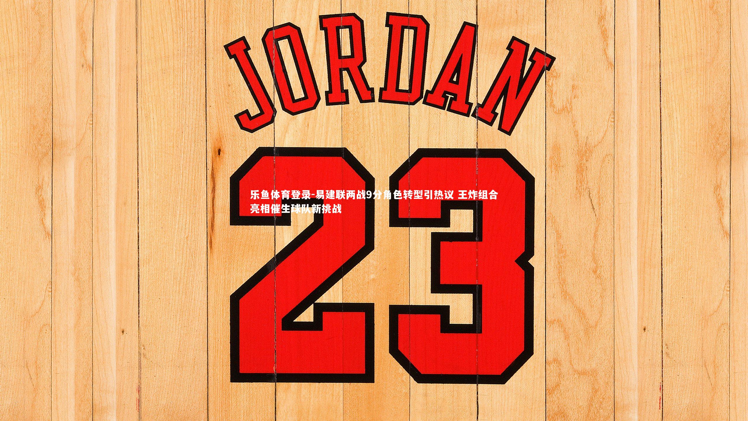 易建联两战9分角色转型引热议 王炸组合亮相催生球队新挑战